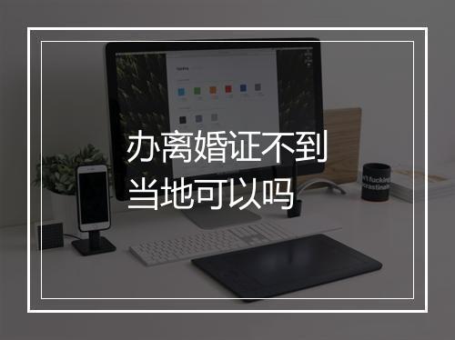 办离婚证不到当地可以吗