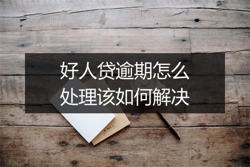 好人贷逾期怎么处理该如何解决