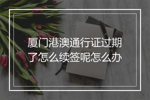 厦门港澳通行证过期了怎么续签呢怎么办