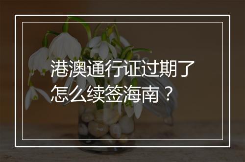 港澳通行证过期了怎么续签海南？