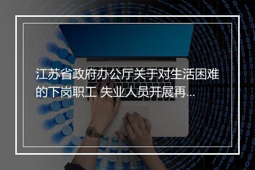 江苏省政府办公厅关于对生活困难的下岗职工 失业人员开展再就业