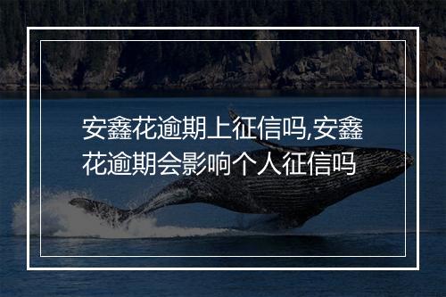 安鑫花逾期上征信吗,安鑫花逾期会影响个人征信吗