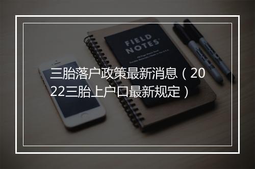 三胎落户政策最新消息（2022三胎上户口最新规定）