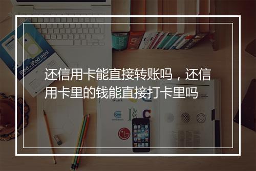 还信用卡能直接转账吗，还信用卡里的钱能直接打卡里吗