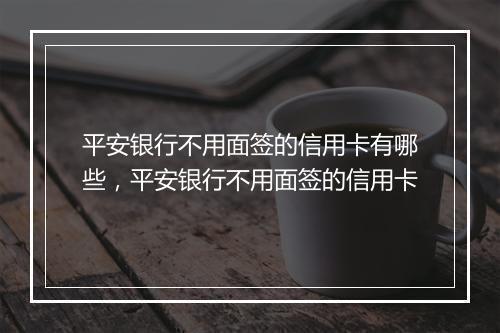 平安银行不用面签的信用卡有哪些，平安银行不用面签的信用卡