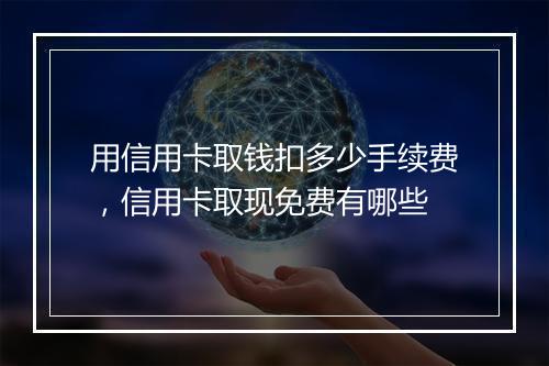 用信用卡取钱扣多少手续费，信用卡取现免费有哪些