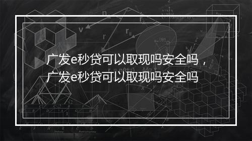 广发e秒贷可以取现吗安全吗，广发e秒贷可以取现吗安全吗