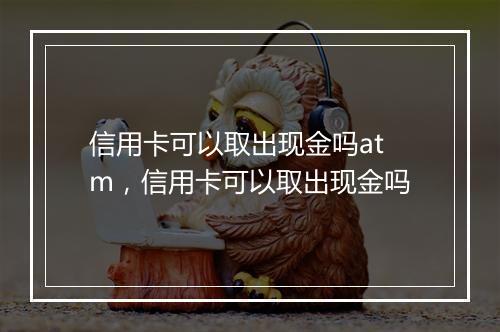 信用卡可以取出现金吗atm，信用卡可以取出现金吗