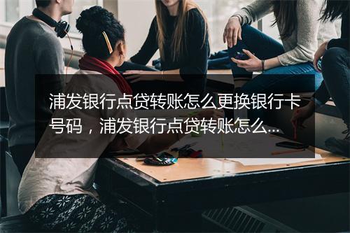 浦发银行点贷转账怎么更换银行卡号码，浦发银行点贷转账怎么更换银行卡