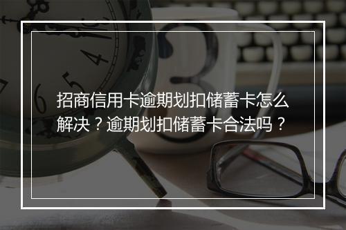 招商信用卡逾期划扣储蓄卡怎么解决？逾期划扣储蓄卡合法吗？