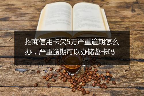 招商信用卡欠5万严重逾期怎么办，严重逾期可以办储蓄卡吗