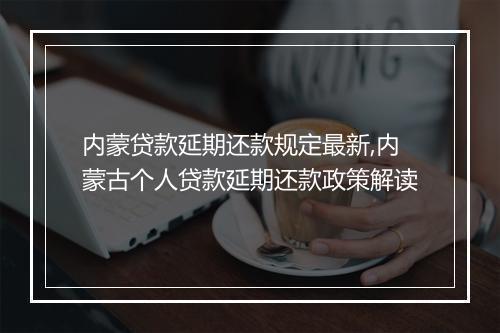 内蒙贷款延期还款规定最新,内蒙古个人贷款延期还款政策解读