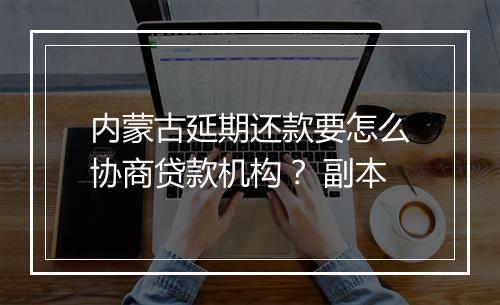 内蒙古延期还款要怎么协商贷款机构？ 副本
