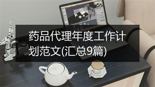 药品代理年度工作计划范文(汇总9篇)