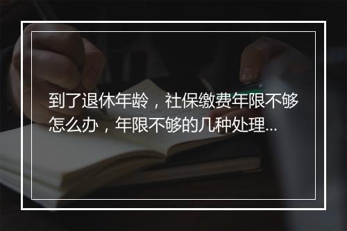 到了退休年龄，社保缴费年限不够怎么办，年限不够的几种处理方法
