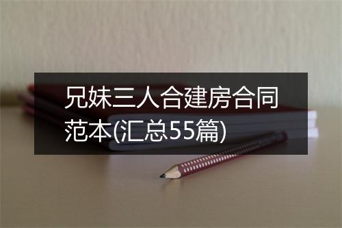 兄妹三人合建房合同范本(汇总55篇)