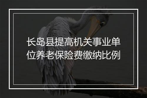 长岛县提高机关事业单位养老保险费缴纳比例