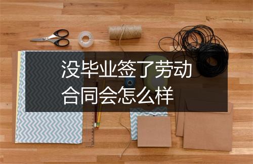 没毕业签了劳动合同会怎么样