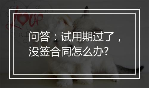 问答：试用期过了，没签合同怎么办?