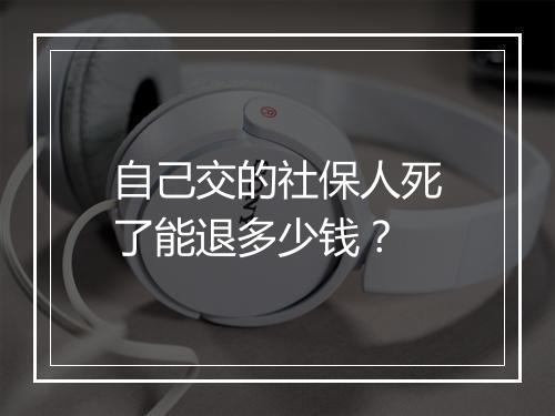 自己交的社保人死了能退多少钱？