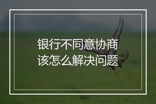 银行不同意协商该怎么解决问题