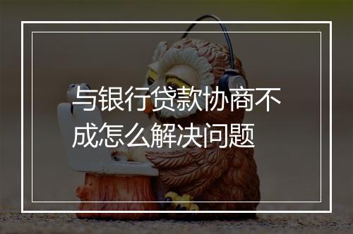 与银行贷款协商不成怎么解决问题