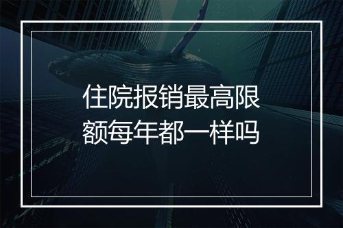 住院报销最高限额每年都一样吗