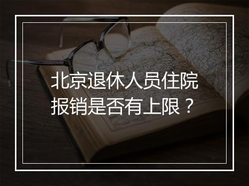 北京退休人员住院报销是否有上限？