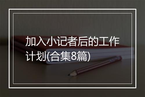 加入小记者后的工作计划(合集8篇)