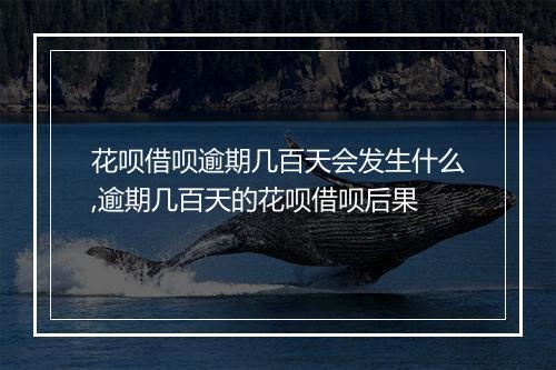 花呗借呗逾期几百天会发生什么,逾期几百天的花呗借呗后果