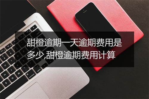 甜橙逾期一天逾期费用是多少,甜橙逾期费用计算