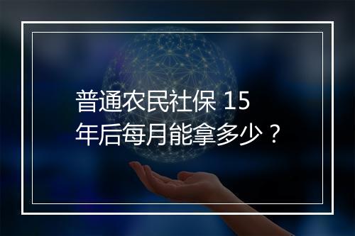 普通农民社保 15 年后每月能拿多少？