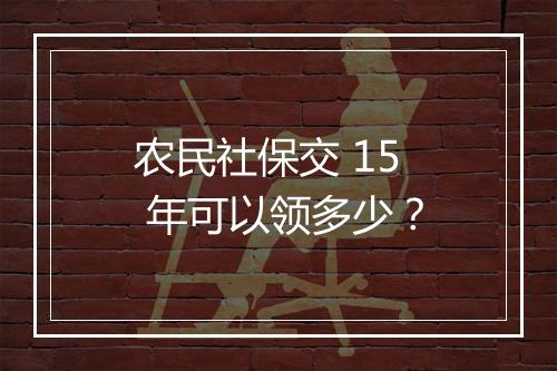 农民社保交 15 年可以领多少？