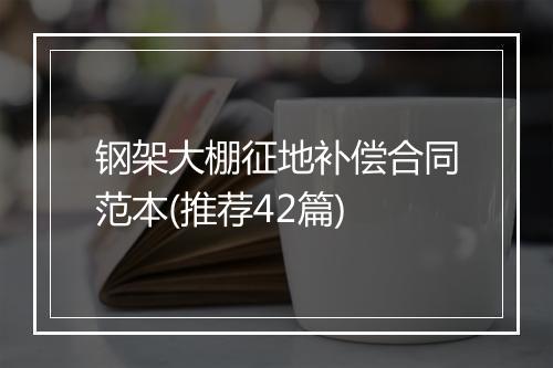 钢架大棚征地补偿合同范本(推荐42篇)