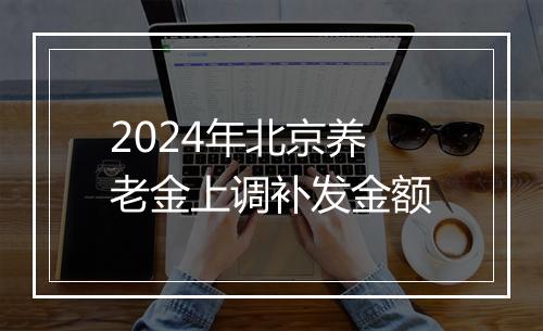 2024年北京养老金上调补发金额