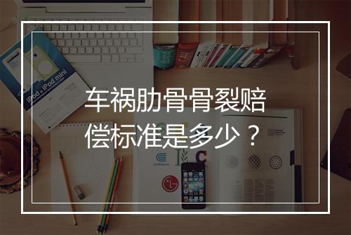 车祸肋骨骨裂赔偿标准是多少？