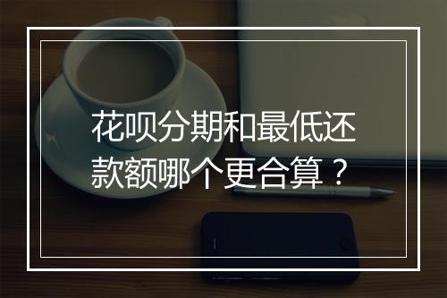 花呗分期和最低还款额哪个更合算？