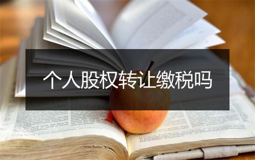 个人股权转让缴税吗