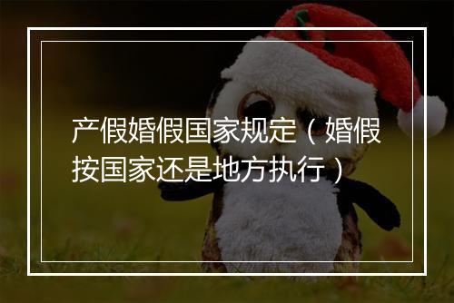 产假婚假国家规定（婚假按国家还是地方执行）