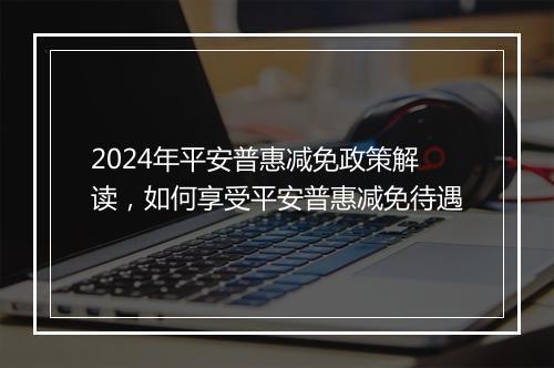 2024年平安普惠减免政策解读，如何享受平安普惠减免待遇