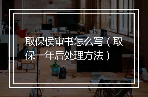 取保侯审书怎么写（取保一年后处理方法）