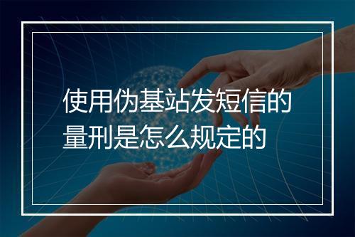 使用伪基站发短信的量刑是怎么规定的