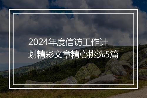 2024年度信访工作计划精彩文章精心挑选5篇