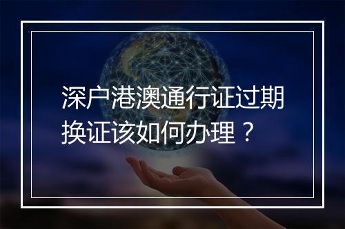 深户港澳通行证过期换证该如何办理？