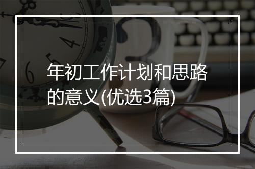 年初工作计划和思路的意义(优选3篇)