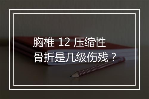 胸椎 12 压缩性骨折是几级伤残？
