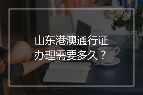 山东港澳通行证办理需要多久？