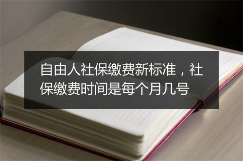 自由人社保缴费新标准，社保缴费时间是每个月几号
