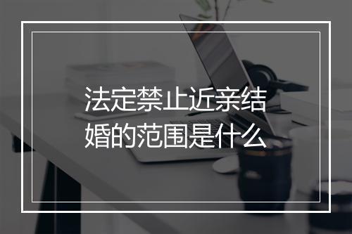 法定禁止近亲结婚的范围是什么