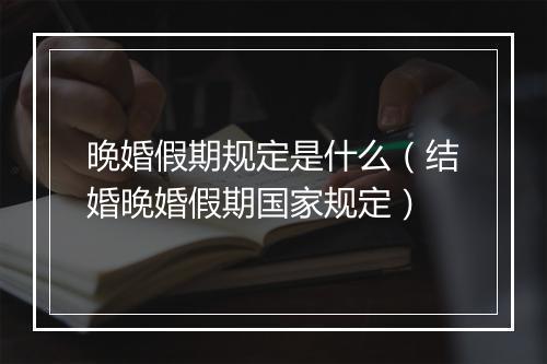 晚婚假期规定是什么（结婚晚婚假期国家规定）